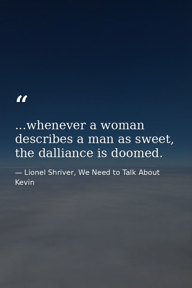 ...whenever a woman describes a man as sweet, the dalliance is doomed. — Lionel Shriver, We Need to Talk About Kevin
