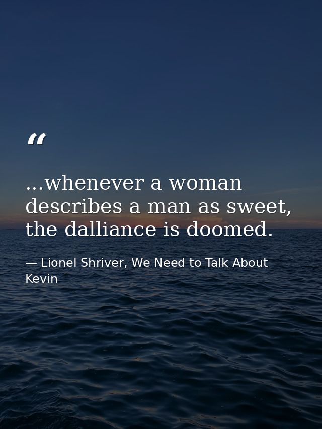 ...whenever a woman describes a man as sweet, the dalliance is doomed. — Lionel Shriver, We Need to Talk About Kevin