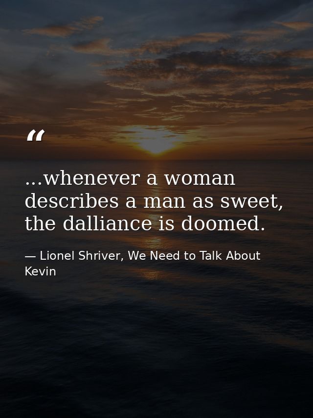 ...whenever a woman describes a man as sweet, the dalliance is doomed. — Lionel Shriver, We Need to Talk About Kevin