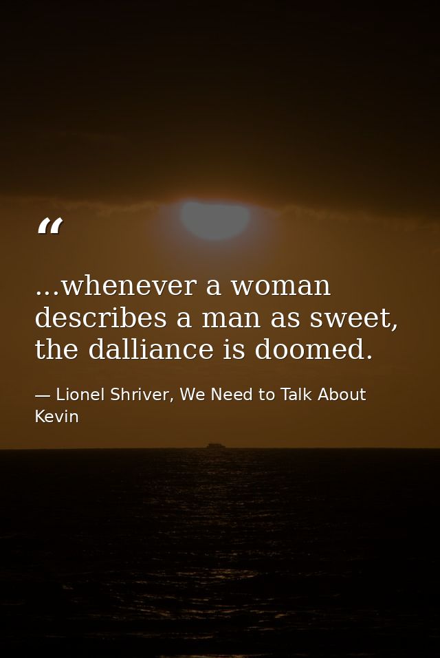 ...whenever a woman describes a man as sweet, the dalliance is doomed. — Lionel Shriver, We Need to Talk About Kevin