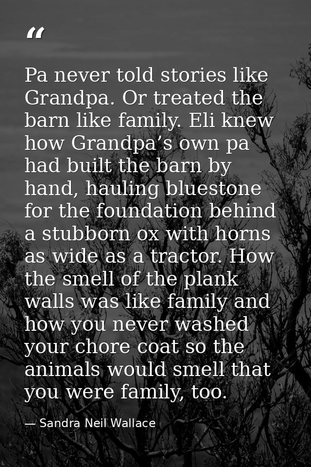 Pa never told stories like Grandpa. Or treated the barn like family. Eli knew how Grandpa’s own pa had built the barn by — Sandra Neil Wallace