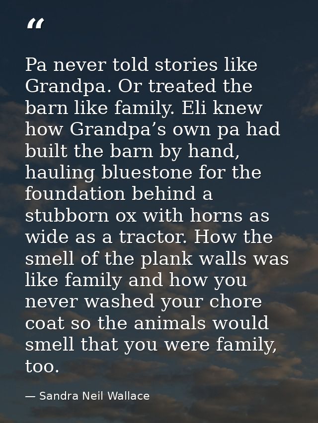 Pa never told stories like Grandpa. Or treated the barn like family. Eli knew how Grandpa’s own pa had built the barn by — Sandra Neil Wallace