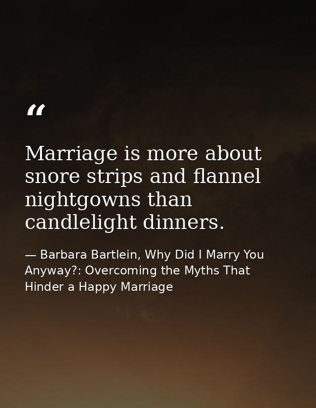 Marriage is more about snore strips and flannel nightgowns than candlelight dinners. — Barbara Bartlein, Why Did I Marry You Anyway?: Overcoming the Myths That Hinder a Happy Marriage