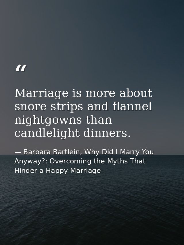 Marriage is more about snore strips and flannel nightgowns than candlelight dinners. — Barbara Bartlein, Why Did I Marry You Anyway?: Overcoming the Myths That Hinder a Happy Marriage