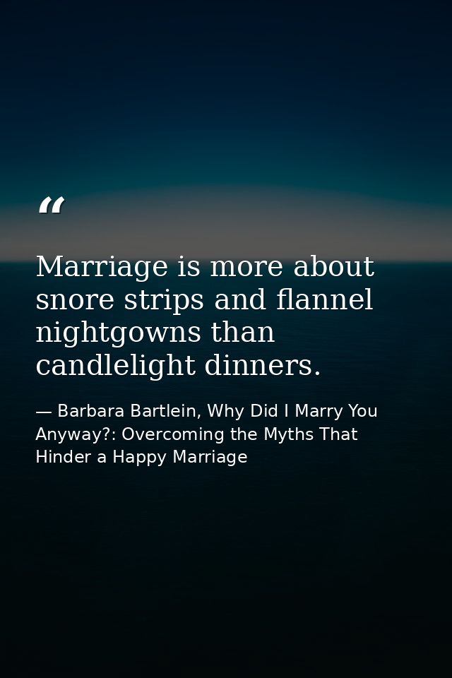 Marriage is more about snore strips and flannel nightgowns than candlelight dinners. — Barbara Bartlein, Why Did I Marry You Anyway?: Overcoming the Myths That Hinder a Happy Marriage