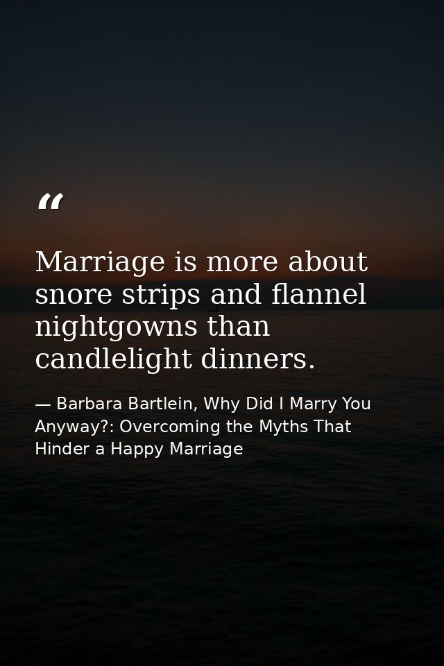 Marriage is more about snore strips and flannel nightgowns than candlelight dinners. — Barbara Bartlein, Why Did I Marry You Anyway?: Overcoming the Myths That Hinder a Happy Marriage