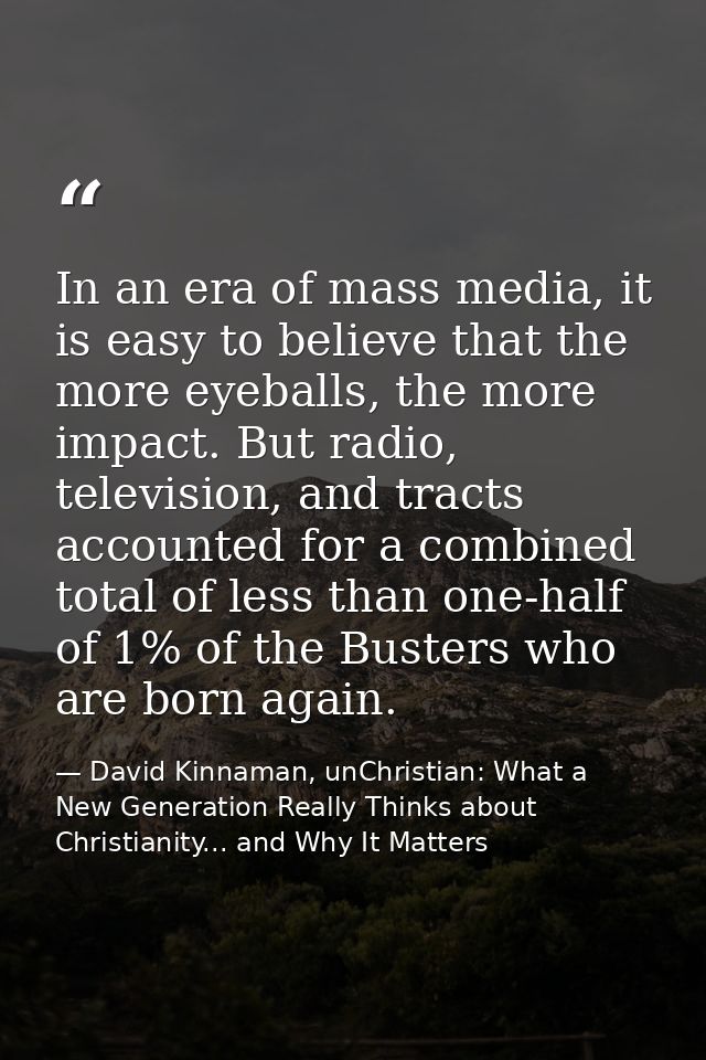 In an era of mass media, it is easy to believe that the more eyeballs, the more impact. But radio, television, and tract — David Kinnaman, unChristian: What a New Generation Really Thinks about Christianity... and Why It Matters