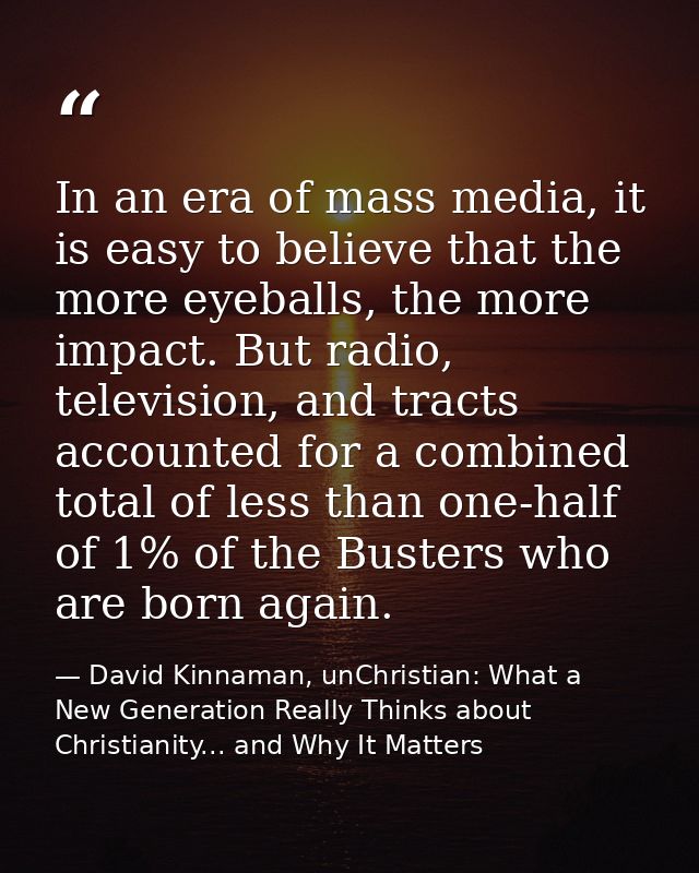 In an era of mass media, it is easy to believe that the more eyeballs, the more impact. But radio, television, and tract — David Kinnaman, unChristian: What a New Generation Really Thinks about Christianity... and Why It Matters