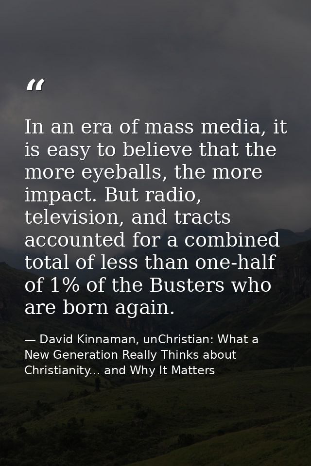 In an era of mass media, it is easy to believe that the more eyeballs, the more impact. But radio, television, and tract — David Kinnaman, unChristian: What a New Generation Really Thinks about Christianity... and Why It Matters