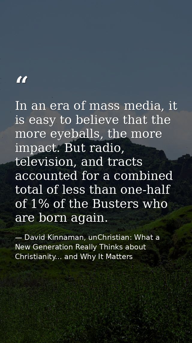 In an era of mass media, it is easy to believe that the more eyeballs, the more impact. But radio, television, and tract — David Kinnaman, unChristian: What a New Generation Really Thinks about Christianity... and Why It Matters