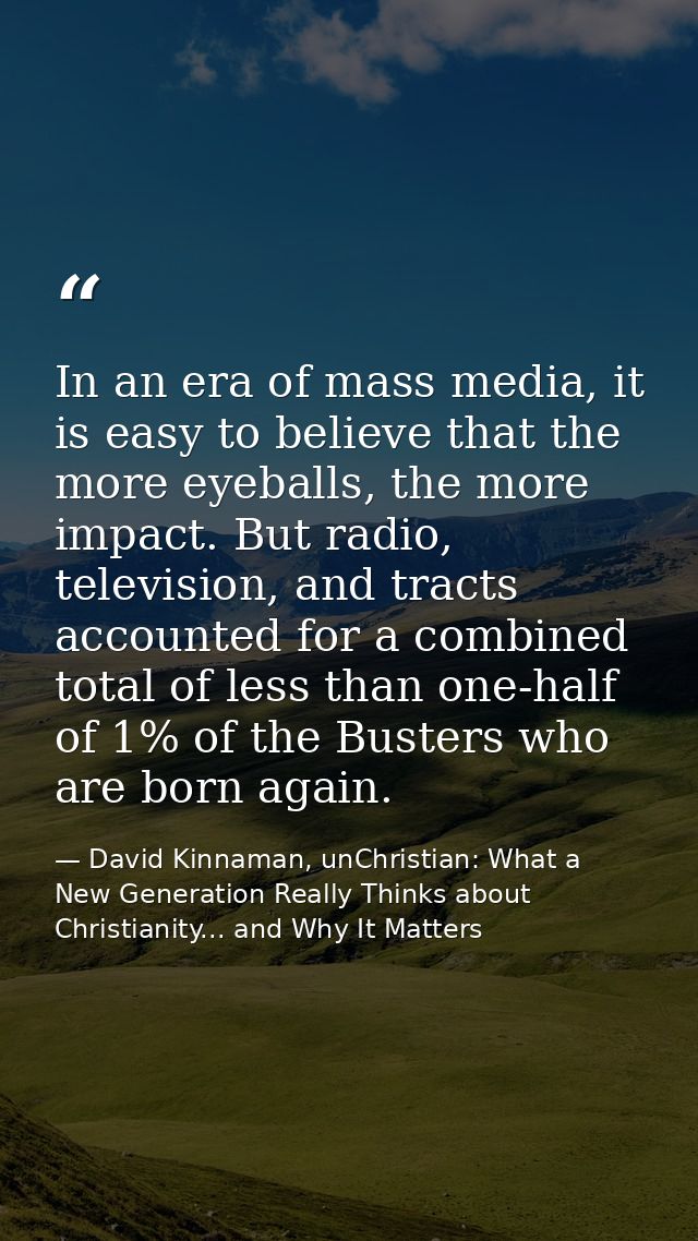 In an era of mass media, it is easy to believe that the more eyeballs, the more impact. But radio, television, and tract — David Kinnaman, unChristian: What a New Generation Really Thinks about Christianity... and Why It Matters