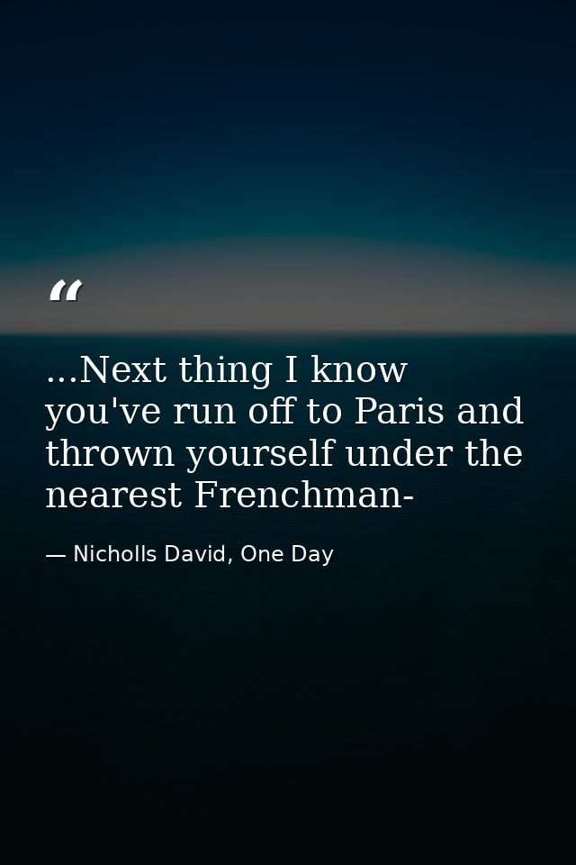 ...Next thing I know you've run off to Paris and thrown yourself under the nearest Frenchman- — Nicholls David, One Day