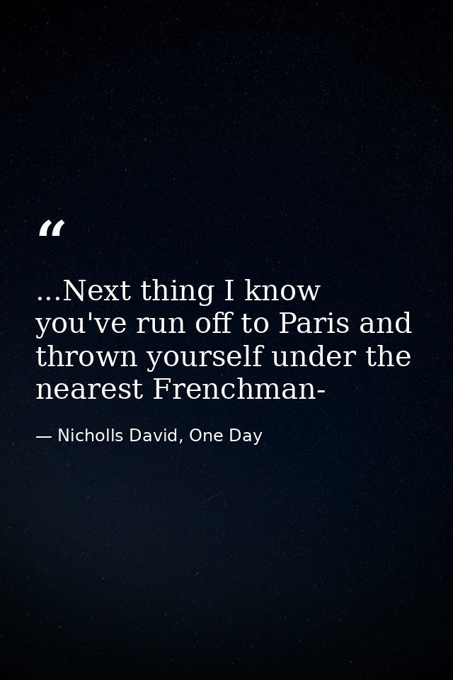 ...Next thing I know you've run off to Paris and thrown yourself under the nearest Frenchman- — Nicholls David, One Day