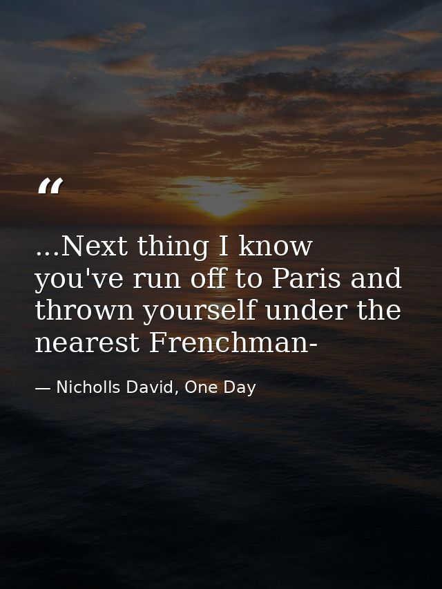 ...Next thing I know you've run off to Paris and thrown yourself under the nearest Frenchman- — Nicholls David, One Day