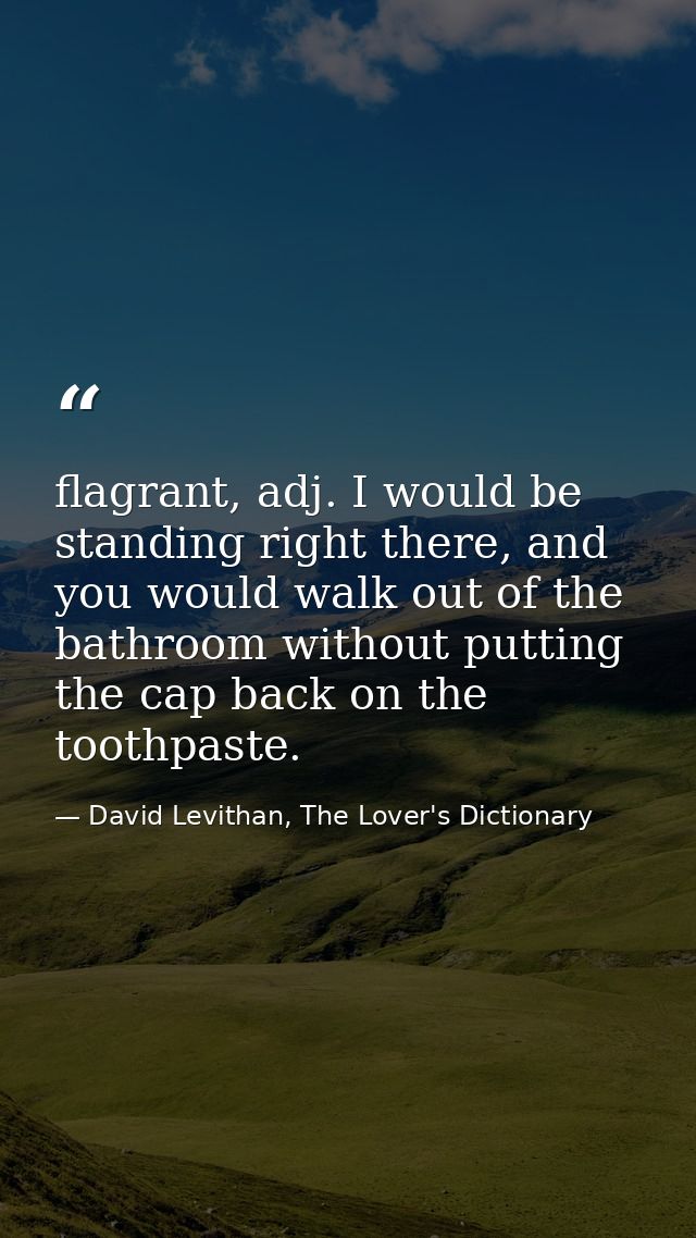 flagrant, adj. I would be standing right there, and you would walk out of the bathroom without putting the cap back on t — David Levithan, The Lover's Dictionary