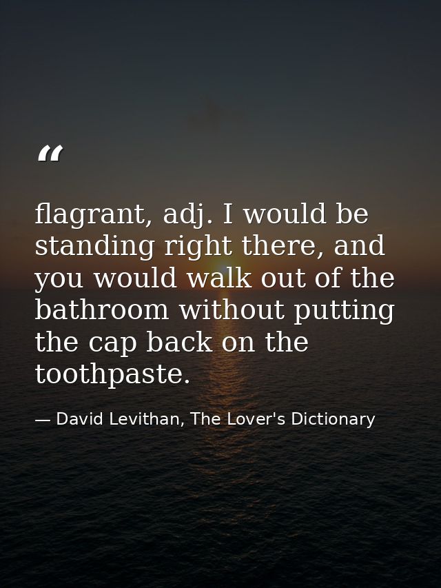 flagrant, adj. I would be standing right there, and you would walk out of the bathroom without putting the cap back on t — David Levithan, The Lover's Dictionary