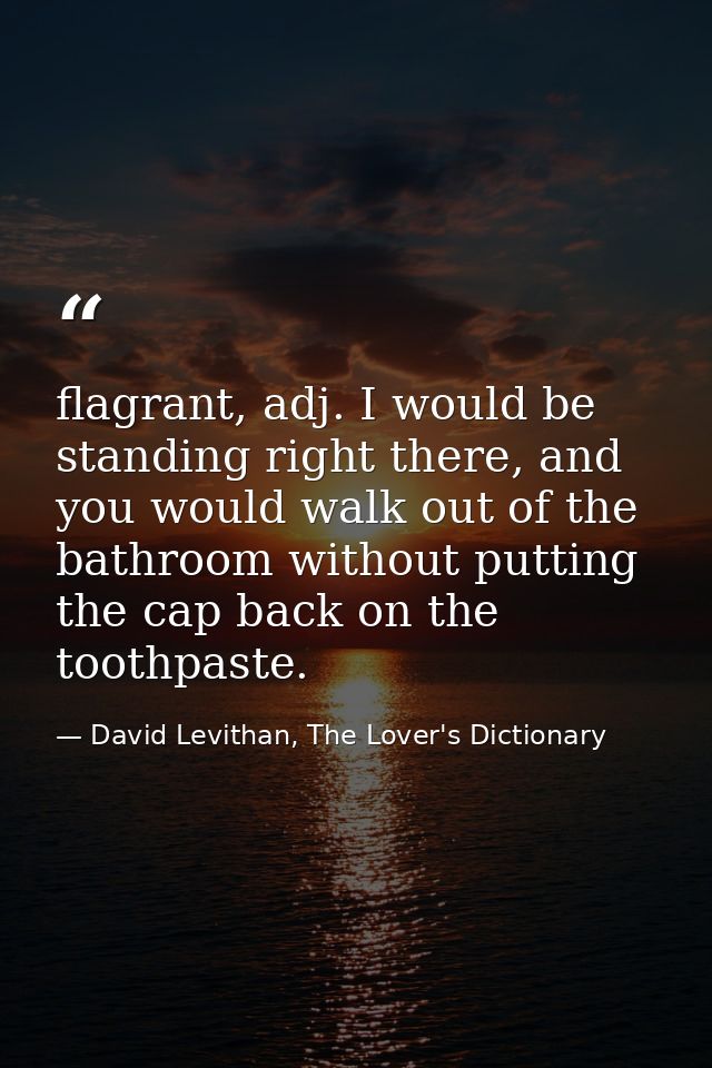 flagrant, adj. I would be standing right there, and you would walk out of the bathroom without putting the cap back on t — David Levithan, The Lover's Dictionary