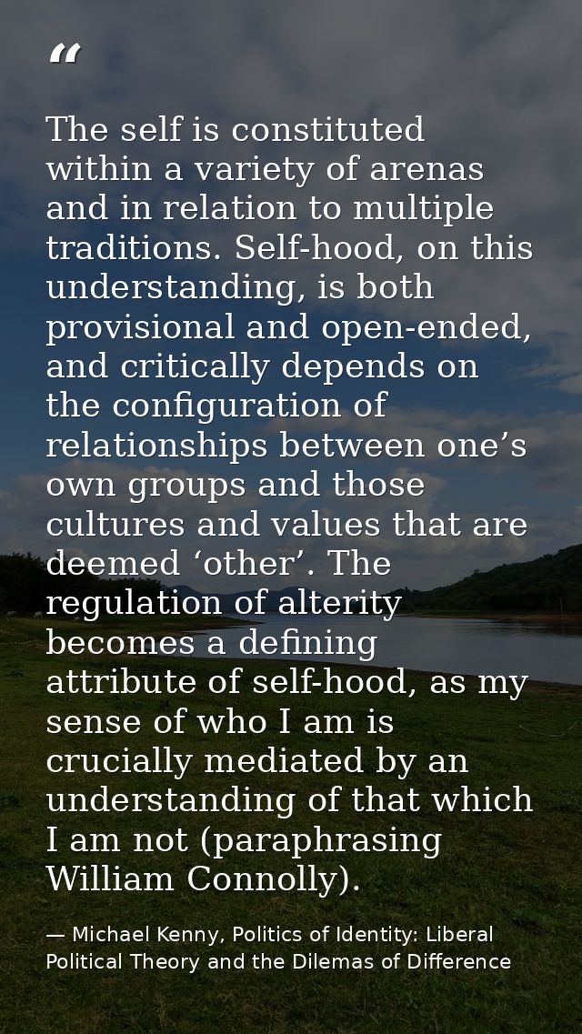 The self is constituted within a variety of arenas and in relation to multiple traditions. Self-hood, on this understand — Michael Kenny, Politics of Identity: Liberal Political Theory and the Dilemas of Difference