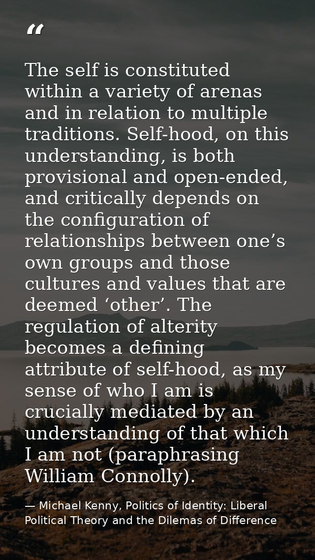 The self is constituted within a variety of arenas and in relation to multiple traditions. Self-hood, on this understand — Michael Kenny, Politics of Identity: Liberal Political Theory and the Dilemas of Difference