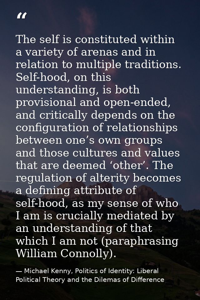 The self is constituted within a variety of arenas and in relation to multiple traditions. Self-hood, on this understand — Michael Kenny, Politics of Identity: Liberal Political Theory and the Dilemas of Difference