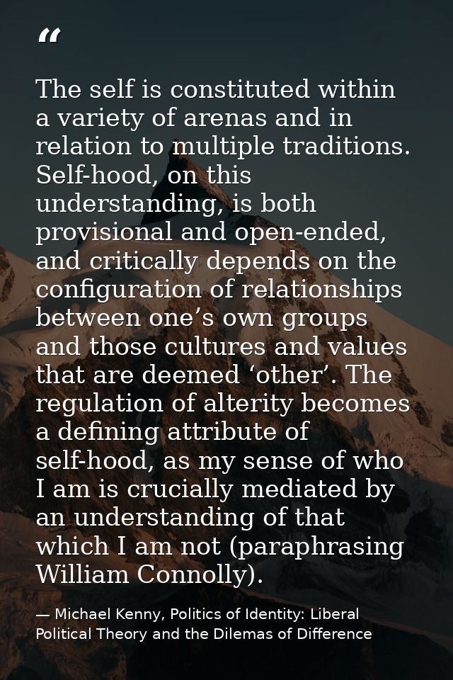 The self is constituted within a variety of arenas and in relation to multiple traditions. Self-hood, on this understand — Michael Kenny, Politics of Identity: Liberal Political Theory and the Dilemas of Difference