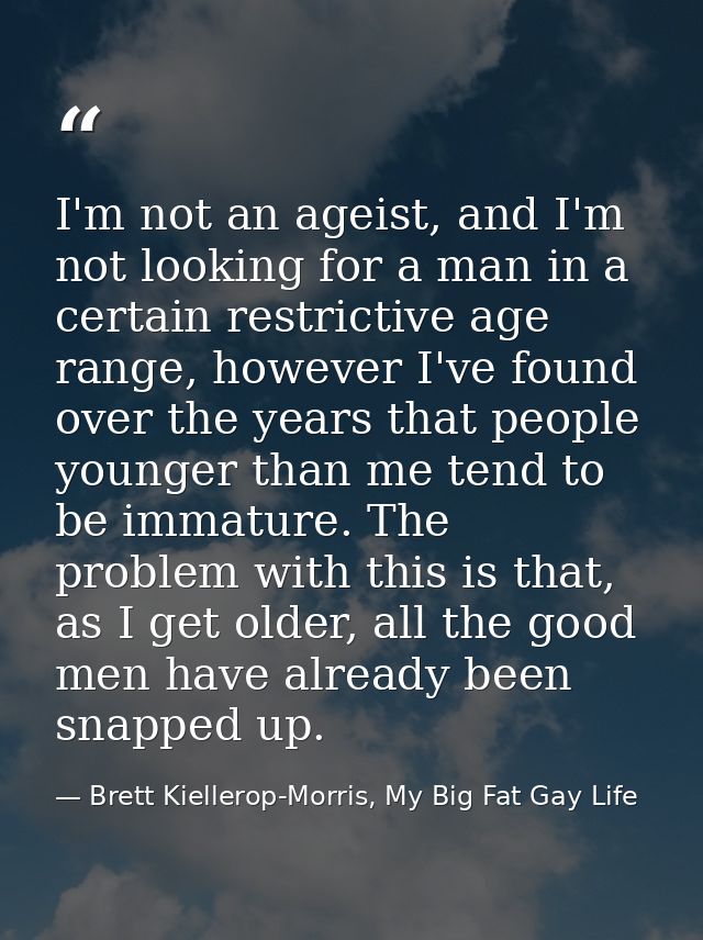 I'm not an ageist, and I'm not looking for a man in a certain restrictive age range, however I've found over the years t — Brett Kiellerop-Morris, My Big Fat Gay Life