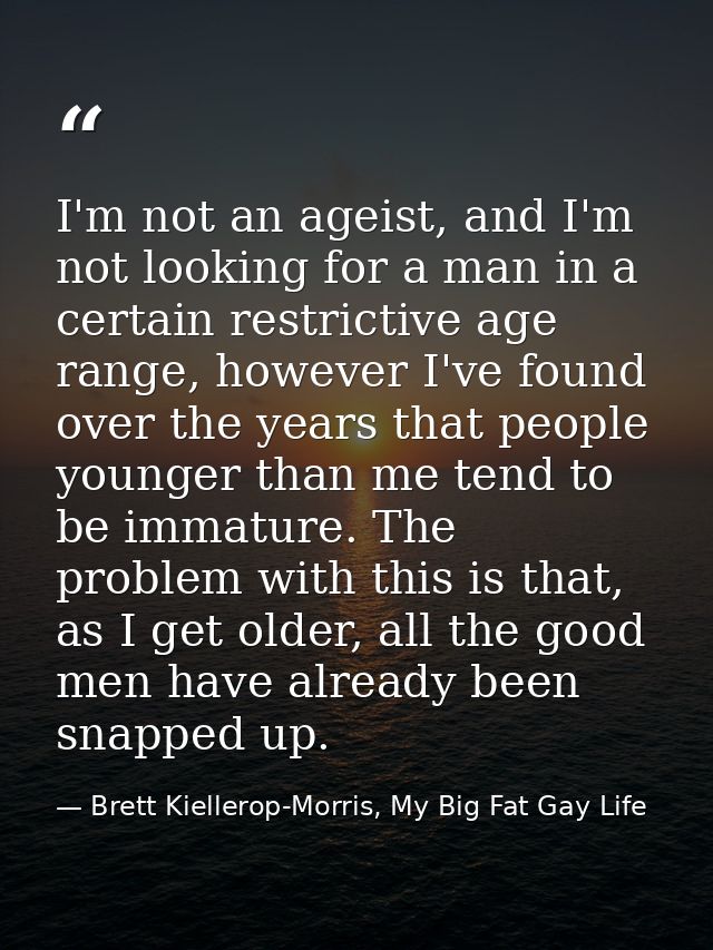 I'm not an ageist, and I'm not looking for a man in a certain restrictive age range, however I've found over the years t — Brett Kiellerop-Morris, My Big Fat Gay Life
