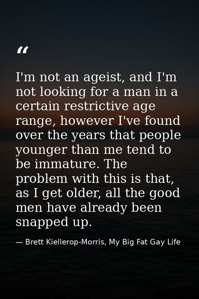 I'm not an ageist, and I'm not looking for a man in a certain restrictive age range, however I've found over the years t — Brett Kiellerop-Morris, My Big Fat Gay Life