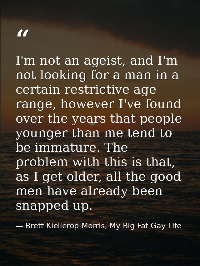 I'm not an ageist, and I'm not looking for a man in a certain restrictive age range, however I've found over the years t — Brett Kiellerop-Morris, My Big Fat Gay Life
