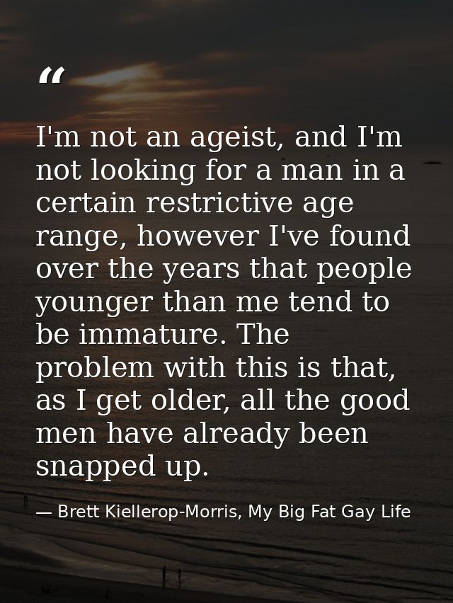 I'm not an ageist, and I'm not looking for a man in a certain restrictive age range, however I've found over the years t — Brett Kiellerop-Morris, My Big Fat Gay Life