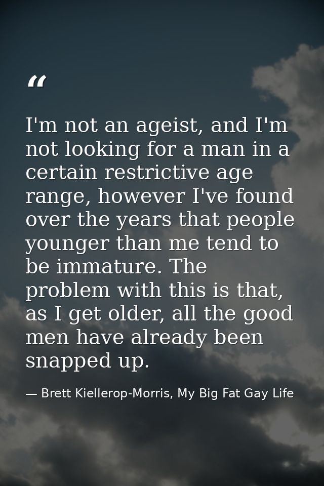 I'm not an ageist, and I'm not looking for a man in a certain restrictive age range, however I've found over the years t — Brett Kiellerop-Morris, My Big Fat Gay Life
