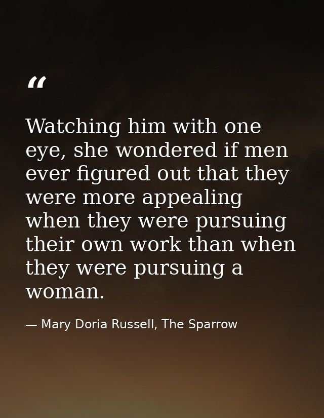 Watching him with one eye, she wondered if men ever figured out that they were more appealing when they were pursuing th — Mary Doria Russell, The Sparrow