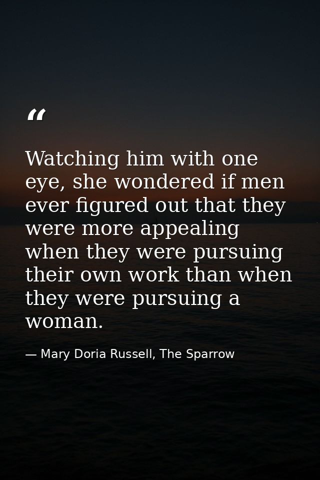 Watching him with one eye, she wondered if men ever figured out that they were more appealing when they were pursuing th — Mary Doria Russell, The Sparrow