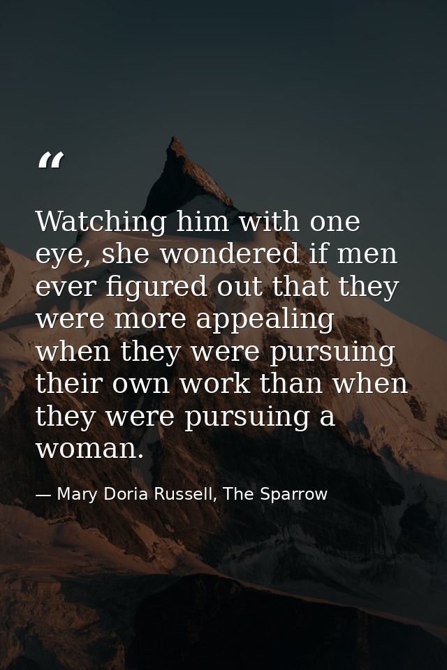 Watching him with one eye, she wondered if men ever figured out that they were more appealing when they were pursuing th — Mary Doria Russell, The Sparrow