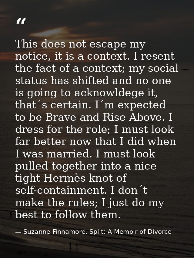 This does not escape my notice, it is a context. I resent the fact of a context; my social status has shifted and no one — Suzanne Finnamore, Split: A Memoir of Divorce