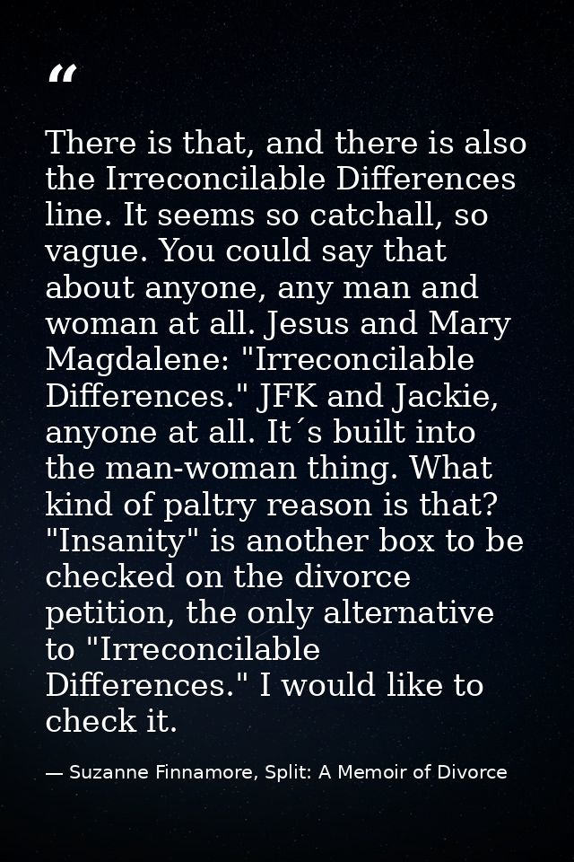 There is that, and there is also the Irreconcilable Differences line. It seems so catchall, so vague. You could say that — Suzanne Finnamore, Split: A Memoir of Divorce