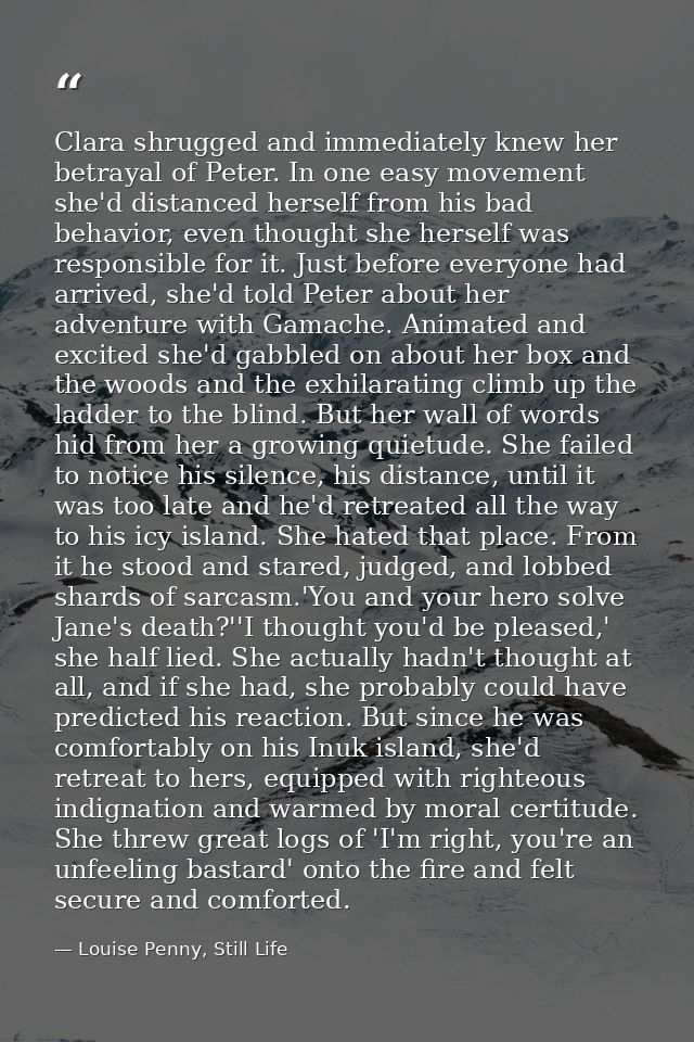 Clara shrugged and immediately knew her betrayal of Peter. In one easy movement she'd distanced herself from his bad beh — Louise Penny, Still Life