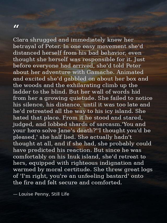 Clara shrugged and immediately knew her betrayal of Peter. In one easy movement she'd distanced herself from his bad beh — Louise Penny, Still Life