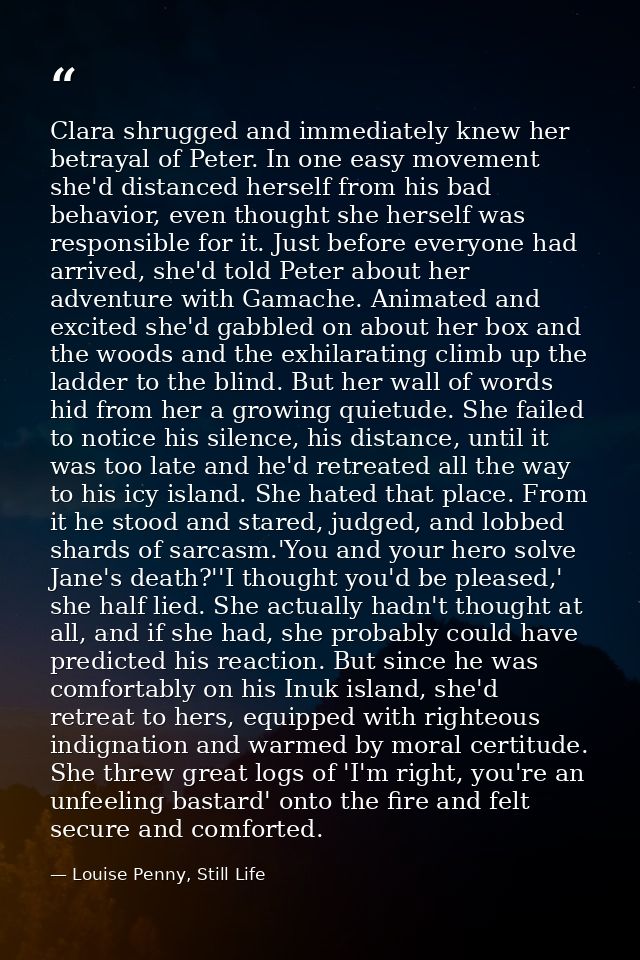 Clara shrugged and immediately knew her betrayal of Peter. In one easy movement she'd distanced herself from his bad beh — Louise Penny, Still Life