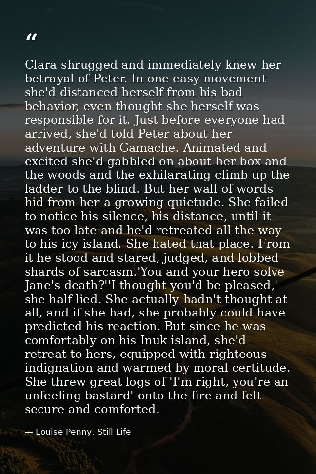 Clara shrugged and immediately knew her betrayal of Peter. In one easy movement she'd distanced herself from his bad beh — Louise Penny, Still Life