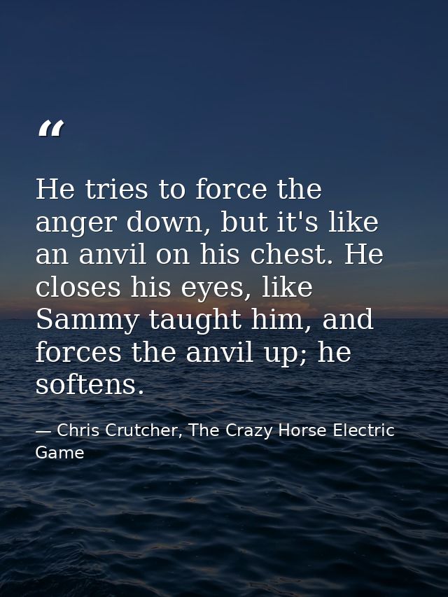 He tries to force the anger down, but it's like an anvil on his chest. He closes his eyes, like Sammy taught him, and fo — Chris Crutcher, The Crazy Horse Electric Game