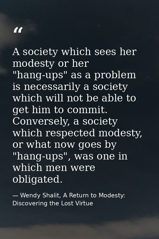 A society which sees her modesty or her "hang-ups" as a problem is necessarily a society which will not be able to get h — Wendy Shalit, A Return to Modesty: Discovering the Lost Virtue