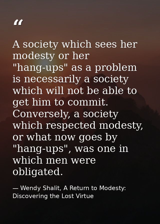 A society which sees her modesty or her "hang-ups" as a problem is necessarily a society which will not be able to get h — Wendy Shalit, A Return to Modesty: Discovering the Lost Virtue