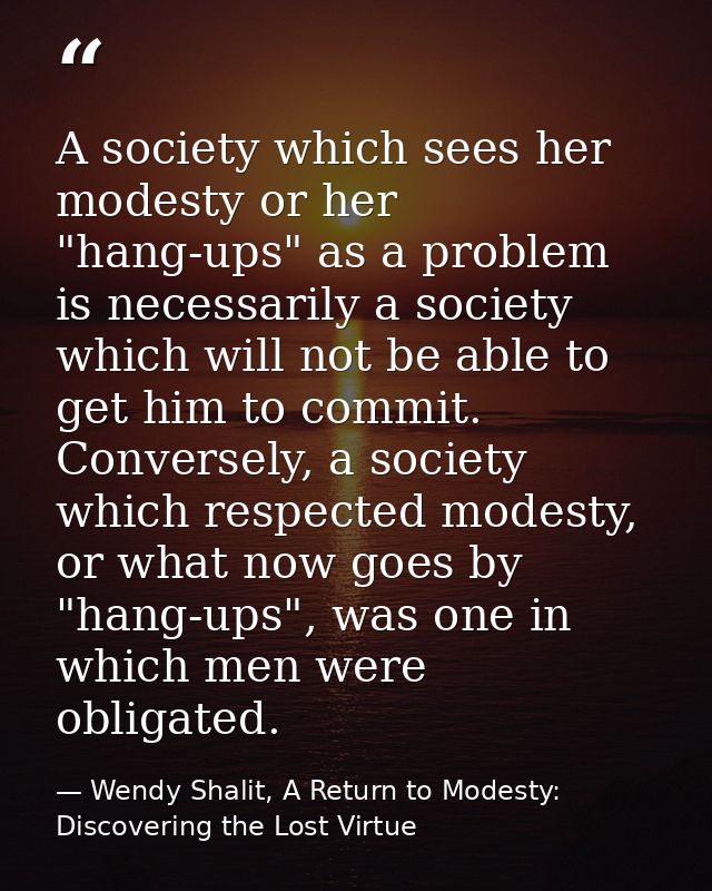 A society which sees her modesty or her "hang-ups" as a problem is necessarily a society which will not be able to get h — Wendy Shalit, A Return to Modesty: Discovering the Lost Virtue
