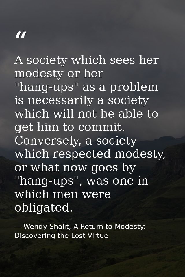 A society which sees her modesty or her "hang-ups" as a problem is necessarily a society which will not be able to get h — Wendy Shalit, A Return to Modesty: Discovering the Lost Virtue