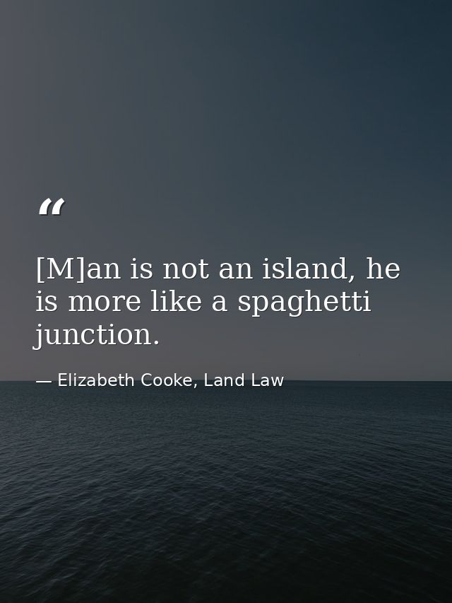 [M]an is not an island, he is more like a spaghetti junction. — Elizabeth Cooke, Land Law