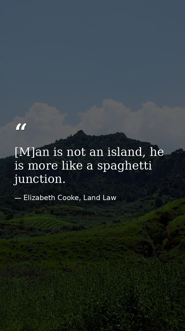 [M]an is not an island, he is more like a spaghetti junction. — Elizabeth Cooke, Land Law