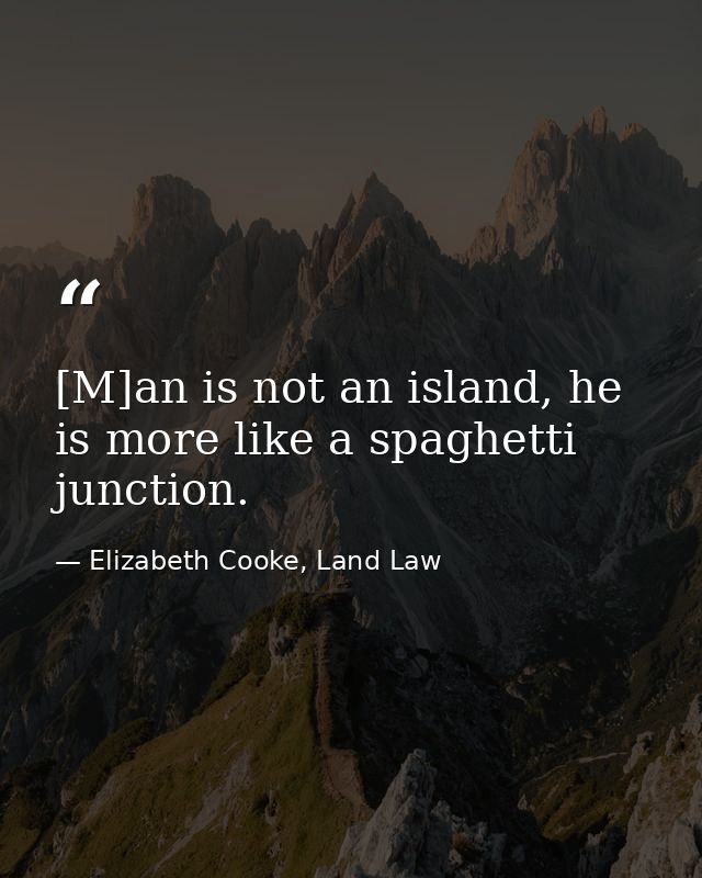[M]an is not an island, he is more like a spaghetti junction. — Elizabeth Cooke, Land Law