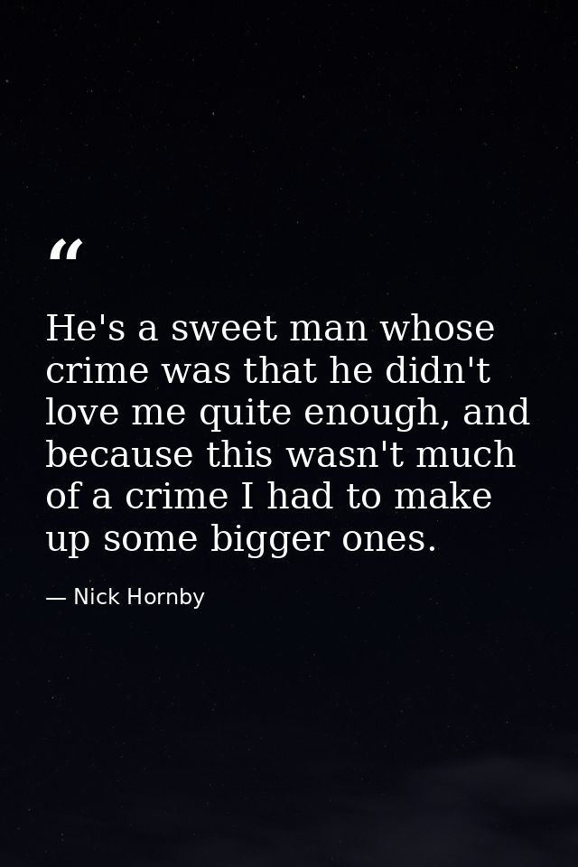 He's a sweet man whose crime was that he didn't love me quite enough, and because this wasn't much of a crime I had to m — Nick Hornby