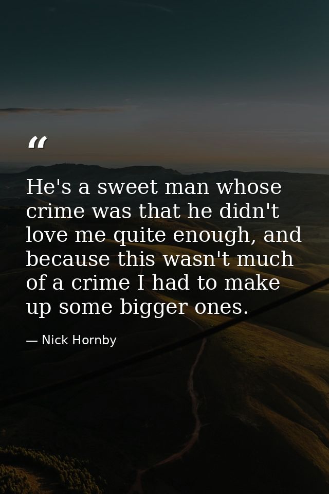 He's a sweet man whose crime was that he didn't love me quite enough, and because this wasn't much of a crime I had to m — Nick Hornby